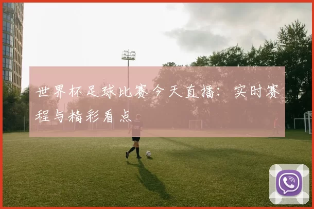 世界杯足球比赛今天直播：实时赛程与精彩看点