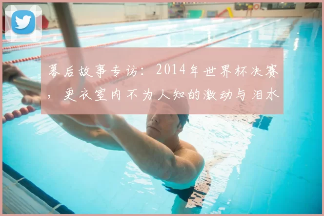 幕后故事专访：2014年世界杯决赛，更衣室内不为人知的激动与泪水