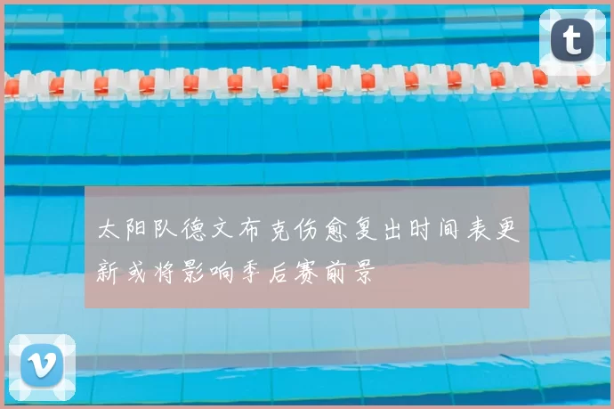 太阳队德文布克伤愈复出时间表更新或将影响季后赛前景