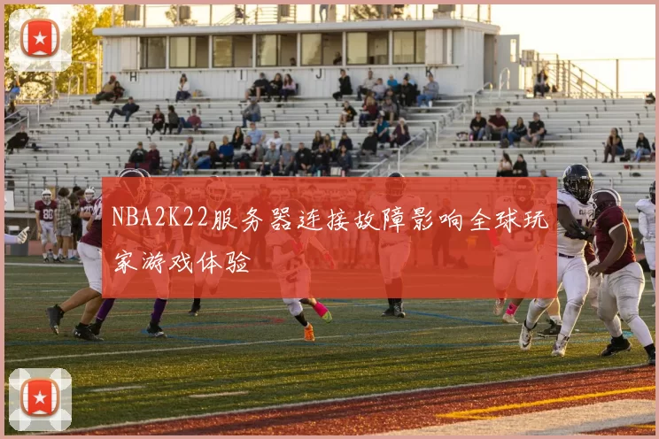 NBA2K22服务器连接故障影响全球玩家游戏体验