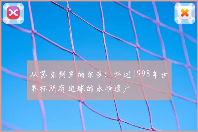 从苏克到罗纳尔多:评述1998年世界杯所有进球的永恒遗产