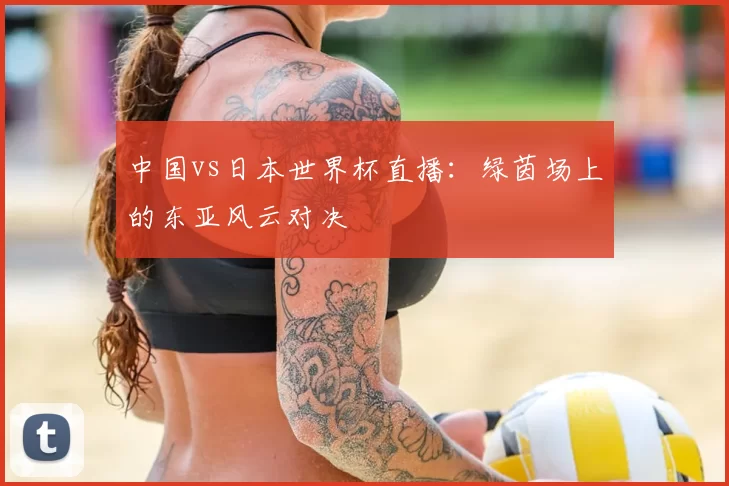 中国vs日本世界杯直播:绿茵场上的东亚风云对决