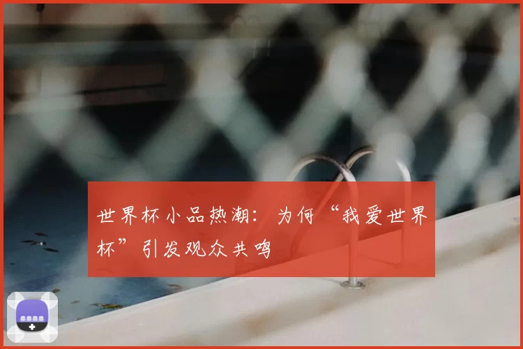 世界杯小品热潮:为何“我爱世界杯”引发观众共鸣