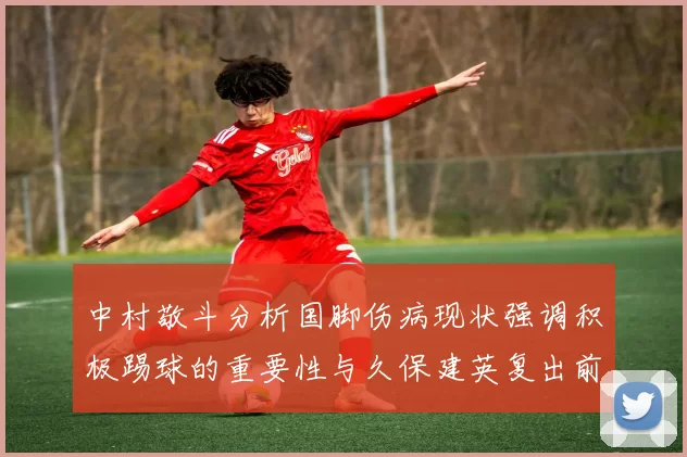中村敬斗分析国脚伤病现状强调积极踢球的重要性与久保建英复出前景