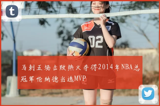 马刺五场击败热火夺得2014年NBA总冠军伦纳德当选MVP