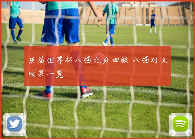 历届世界杯八强比分回顾 八强对决结果一览