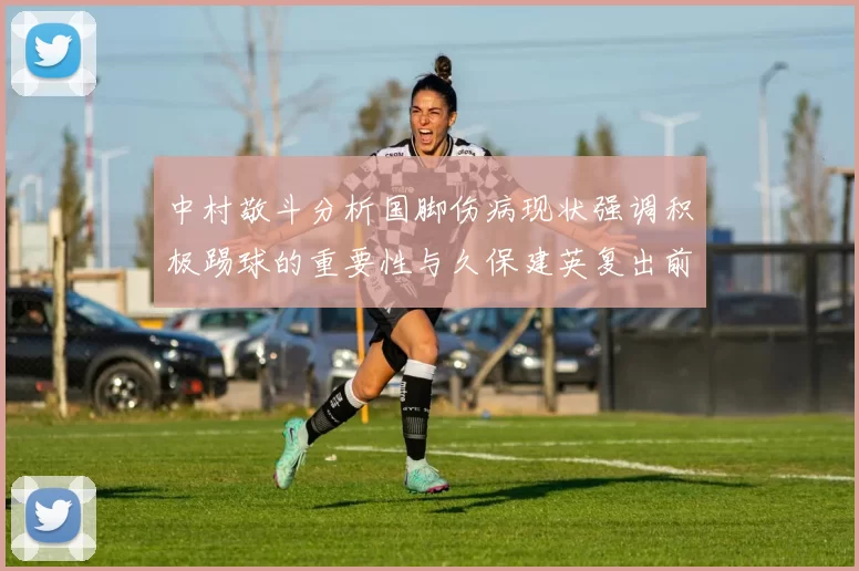 中村敬斗分析国脚伤病现状强调积极踢球的重要性与久保建英复出前景