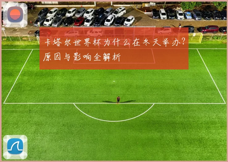 卡塔尔世界杯为什么在冬天举办?原因与影响全解析