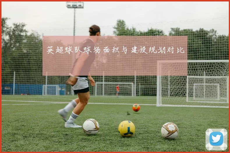 英超球队球场面积与建设规划对比