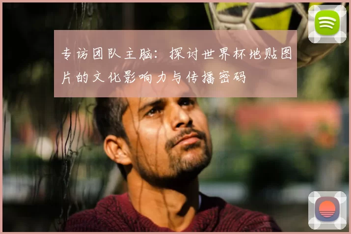 专访团队主脑:探讨世界杯地贴图片的文化影响力与传播密码