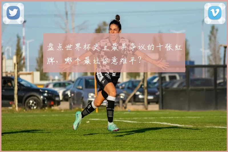 盘点世界杯史上最具争议的十张红牌，哪个最让你意难平？