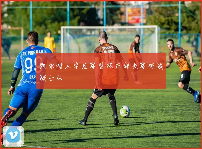 凯尔特人季后赛晋级东部决赛将战骑士队