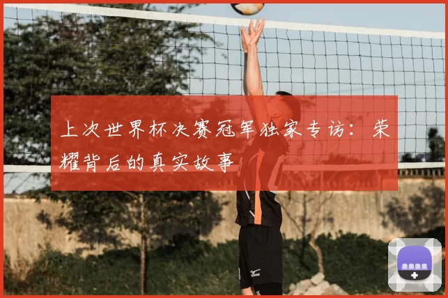 上次世界杯决赛冠军独家专访:荣耀背后的真实故事