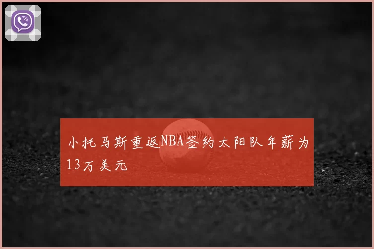 小托马斯重返NBA签约太阳队年薪为13万美元