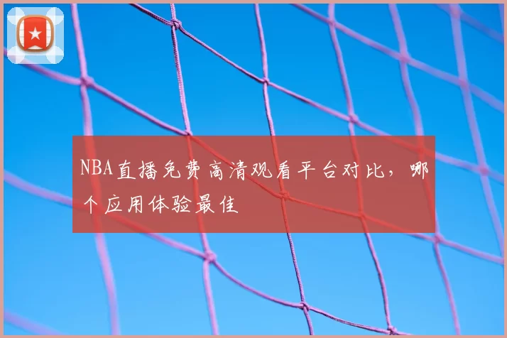 NBA直播免费高清观看平台对比，哪个应用体验最佳