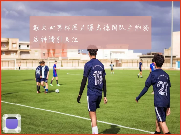 勒夫世界杯图片曝光德国队主帅场边神情引关注