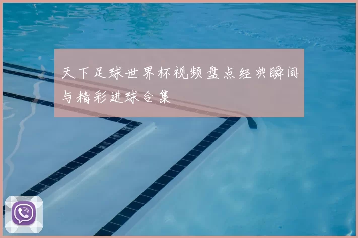 天下足球世界杯视频盘点经典瞬间与精彩进球合集