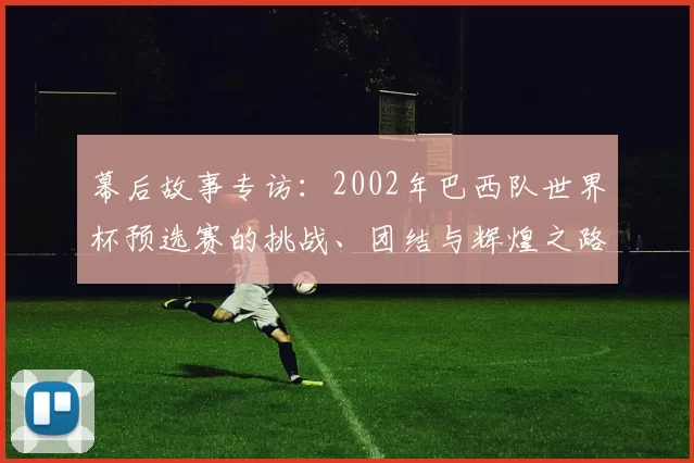 幕后故事专访:2002年巴西队世界杯预选赛的挑战、团结与辉煌之路