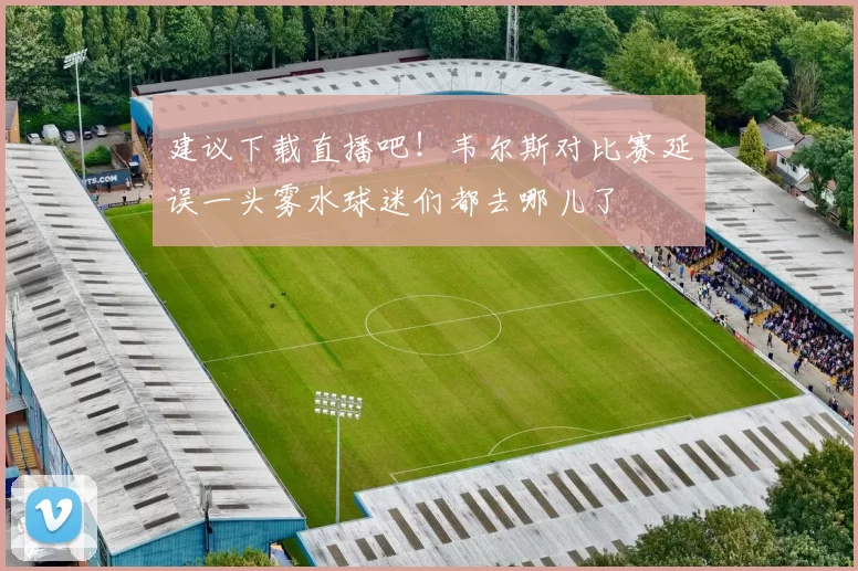 建议下载直播吧！韦尔斯对比赛延误一头雾水球迷们都去哪儿了
