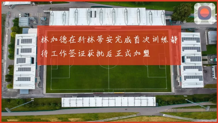 林加德在科林蒂安完成首次训练静待工作签证获批后正式加盟