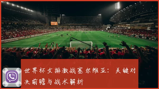 世界杯女排激战塞尔维亚:关键对决前瞻与战术解析