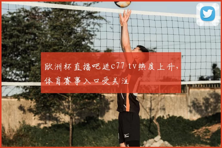 欧洲杯直播吧进c77 tv热度上升，体育赛事入口受关注