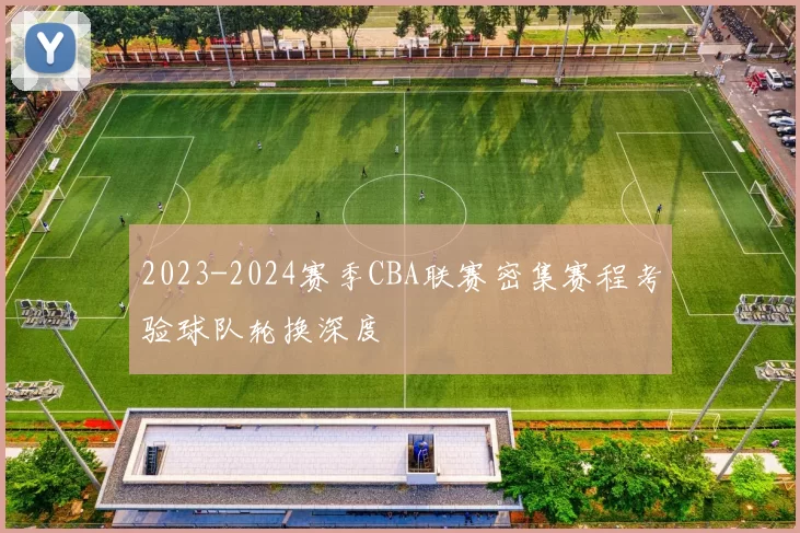 2023-2024赛季CBA联赛密集赛程考验球队轮换深度
