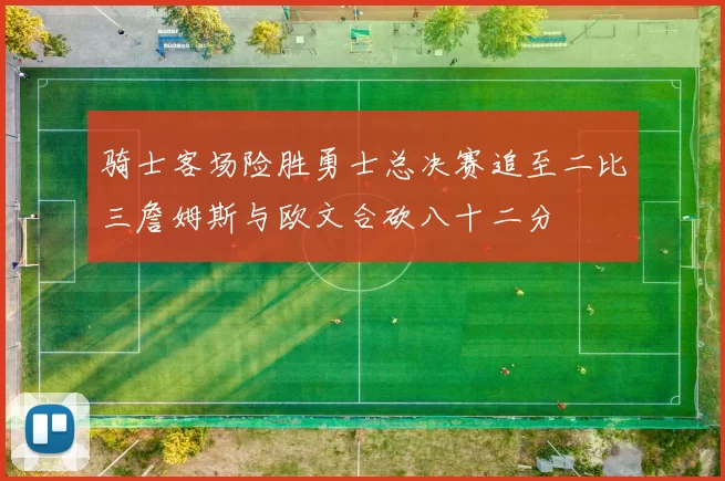 骑士客场险胜勇士总决赛追至二比三詹姆斯与欧文合砍八十二分
