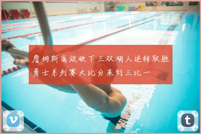 詹姆斯高效砍下三双湖人逆转取胜勇士系列赛大比分来到三比一