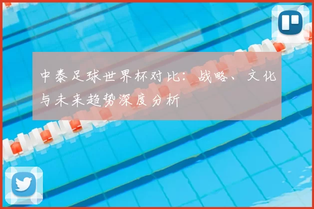 中泰足球世界杯对比：战略、文化与未来趋势深度分析
