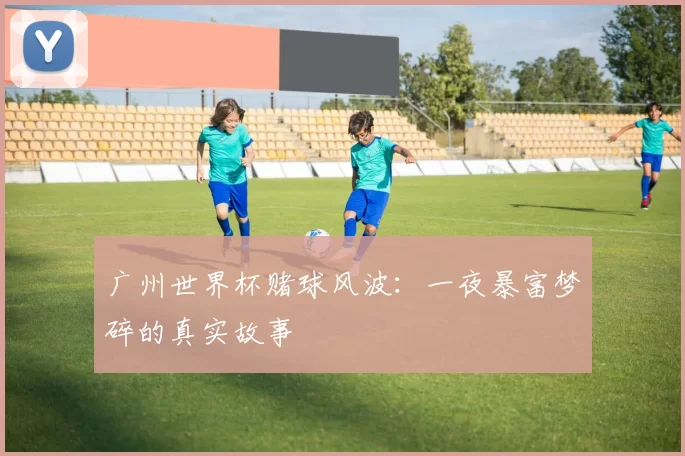 广州世界杯赌球风波：一夜暴富梦碎的真实故事