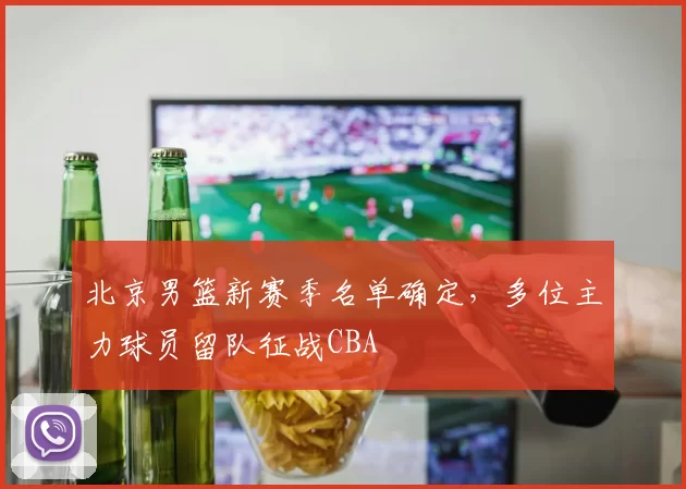 北京男篮新赛季名单确定，多位主力球员留队征战CBA