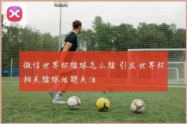 微信世界杯赌球怎么赌 引发世界杯相关赌球话题关注