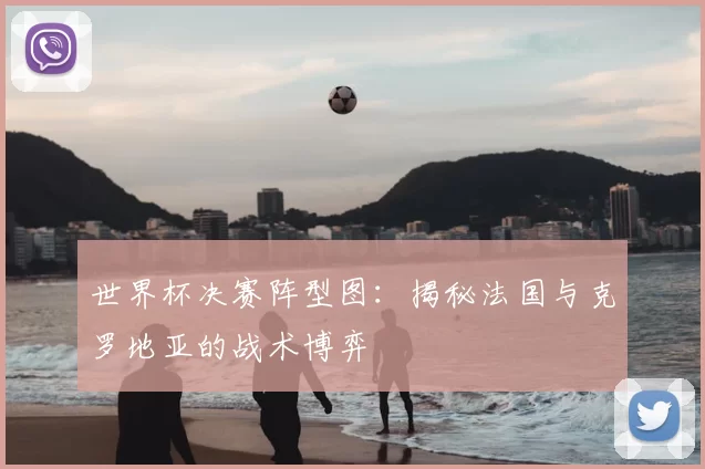 世界杯决赛阵型图：揭秘法国与克罗地亚的战术博弈
