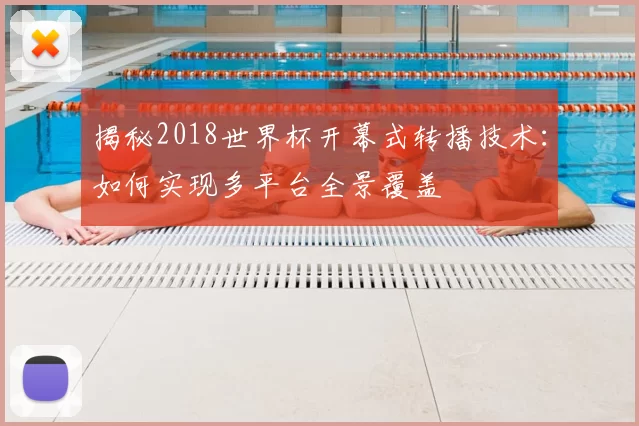 揭秘2018世界杯开幕式转播技术：如何实现多平台全景覆盖