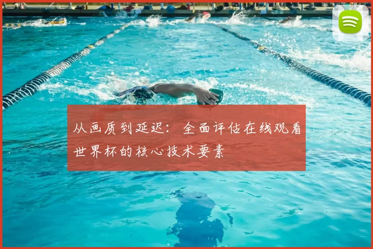 从画质到延迟：全面评估在线观看世界杯的核心技术要素