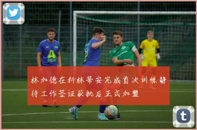 林加德在科林蒂安完成首次训练静待工作签证获批后正式加盟