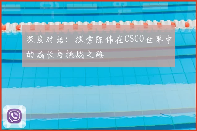 深度对话：探索陈伟在CSGO世界中的成长与挑战之路
