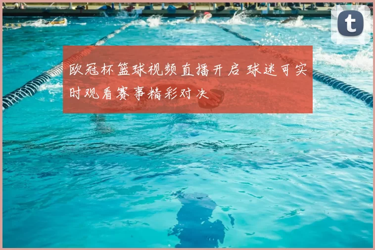 欧冠杯篮球视频直播开启 球迷可实时观看赛事精彩对决