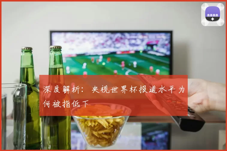 深度解析：央视世界杯报道水平为何被指低下
