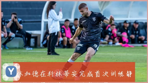 林加德在科林蒂安完成首次训练静待工作签证获批后正式加盟