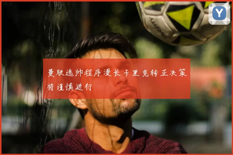 曼联选帅程序漫长卡里克转正决策将谨慎进行