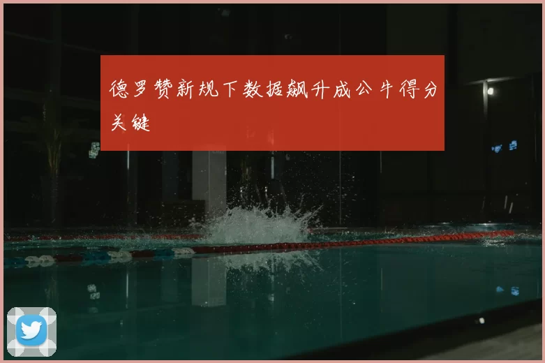 德罗赞新规下数据飙升成公牛得分关键