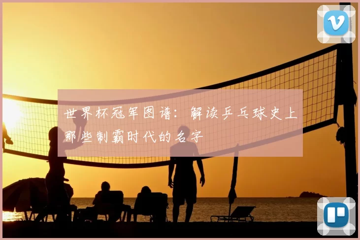 世界杯冠军图谱：解读乒乓球史上那些制霸时代的名字