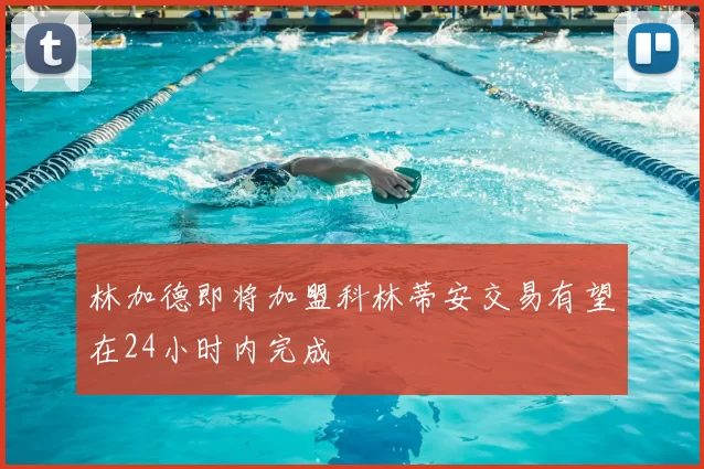 林加德即将加盟科林蒂安交易有望在24小时内完成
