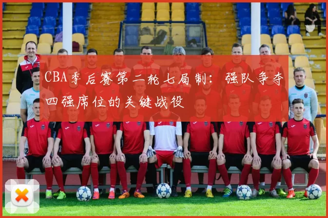 CBA季后赛第二轮七局制：强队争夺四强席位的关键战役
