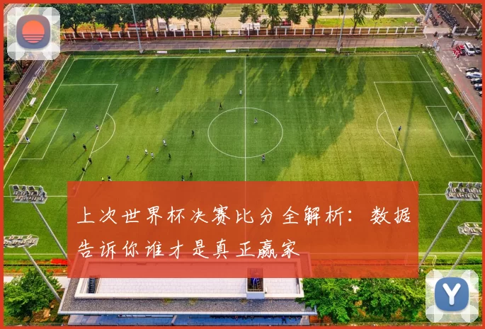 上次世界杯决赛比分全解析:数据告诉你谁才是真正赢家