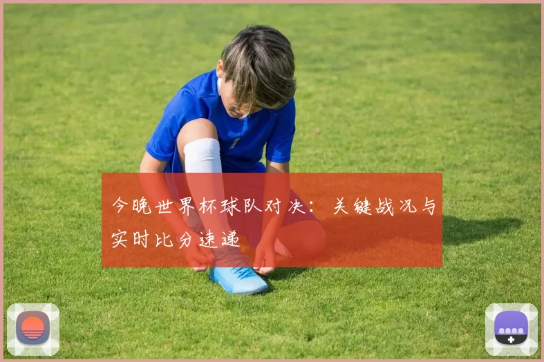 今晚世界杯球队对决：关键战况与实时比分速递