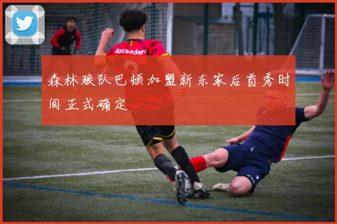 森林狼队巴顿加盟新东家后首秀时间正式确定
