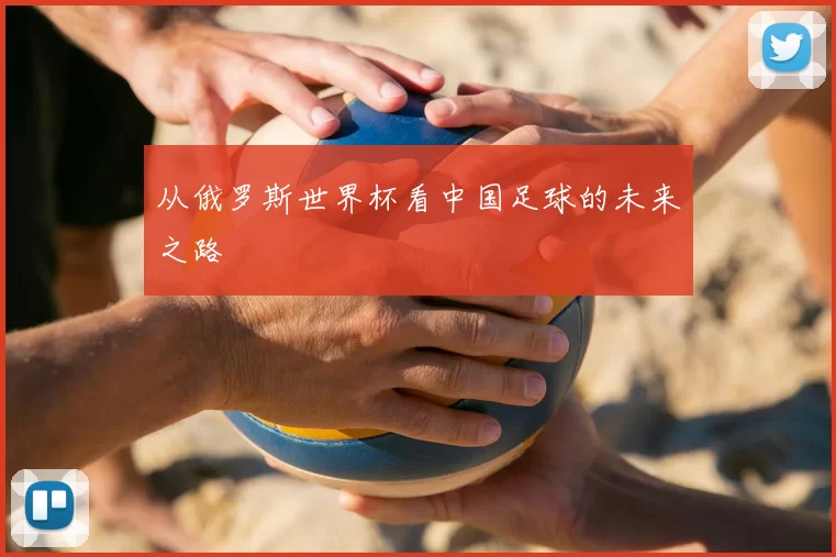 从俄罗斯世界杯看中国足球的未来之路